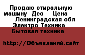 Продаю стиральную машину “Део“ › Цена ­ 5 000 - Ленинградская обл. Электро-Техника » Бытовая техника   